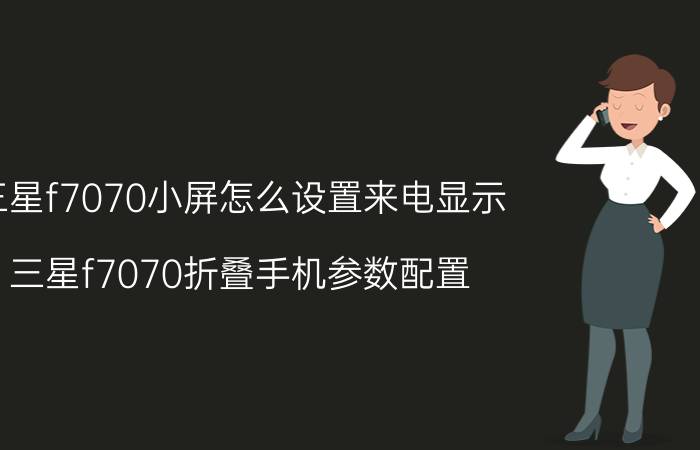 三星f7070小屏怎么设置来电显示 三星f7070折叠手机参数配置？